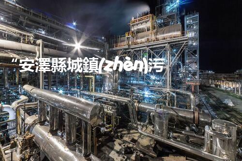 “安澤縣城鎮(zhèn)污水處理設(shè)備供貨商，助力綠色環(huán)保新篇章”